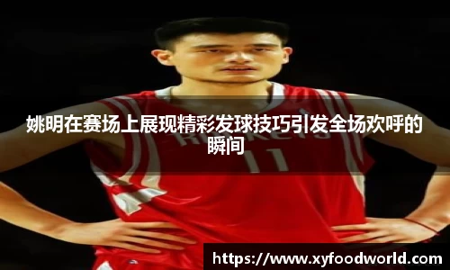姚明在赛场上展现精彩发球技巧引发全场欢呼的瞬间