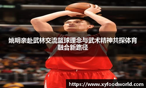 姚明亲赴武林交流篮球理念与武术精神共探体育融合新路径