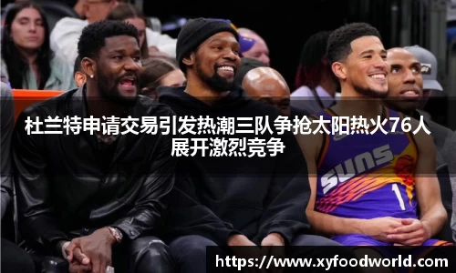杜兰特申请交易引发热潮三队争抢太阳热火76人展开激烈竞争