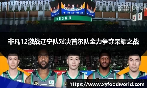 非凡12激战辽宁队对决首尔队全力争夺荣耀之战